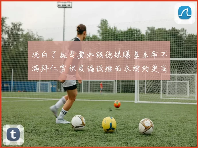 说白了就是要加钱德媒曝基米希不满拜仁赏识度偏低继而求续约更高待遇